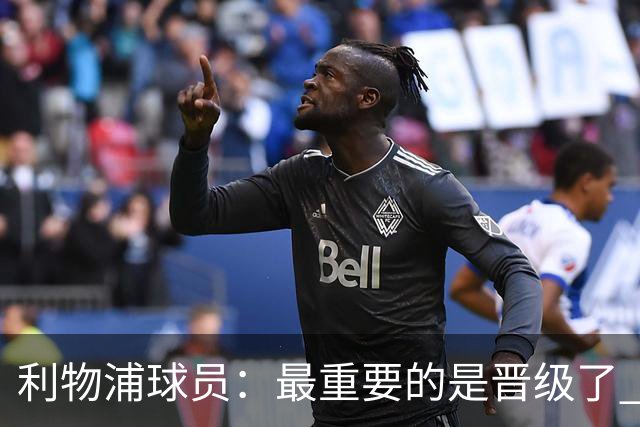 利物浦球员：最重要的是晋级了 有当四冠王的梦想