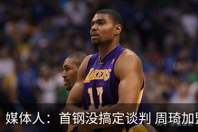 媒体人：首钢没搞定谈判 周琦加盟可能要黄