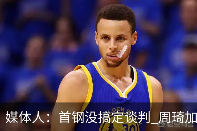 媒体人：首钢没搞定谈判 周琦加盟可能要黄