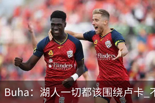 Buha：湖人一切都该围绕卢卡 不过他和詹姆斯都处于赢在当下局面